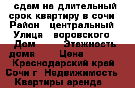 сдам на длительный срок квартиру в сочи › Район ­ центральный › Улица ­ воровского › Дом ­ 34 › Этажность дома ­ 5 › Цена ­ 30 000 - Краснодарский край, Сочи г. Недвижимость » Квартиры аренда   . Краснодарский край